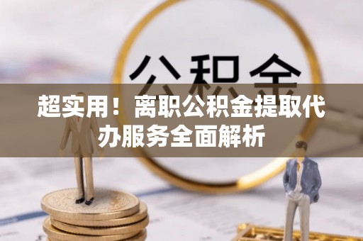 迭部超实用！离职公积金提取代办服务全面解析
