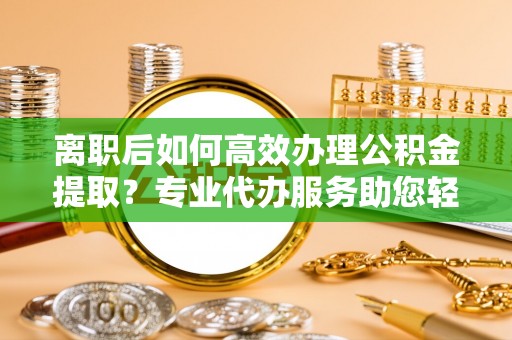 迭部离职后如何高效办理公积金提取？专业代办服务助您轻松搞定
