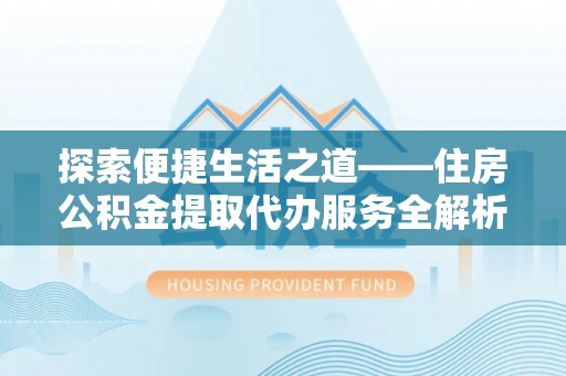 迭部探索便捷生活之道——住房公积金提取代办服务全解析