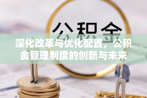迭部深化改革与优化配置，公积金管理制度的创新与未来