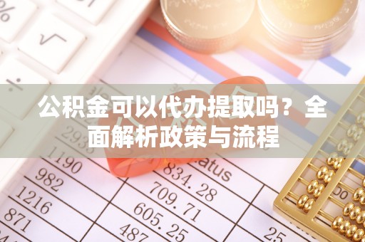迭部公积金可以代办提取吗？全面解析政策与流程