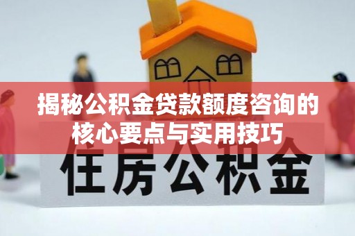 迭部揭秘公积金贷款额度咨询的核心要点与实用技巧