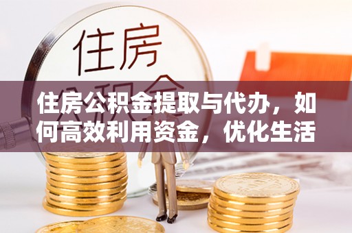 迭部住房公积金提取与代办，如何高效利用资金，优化生活品质