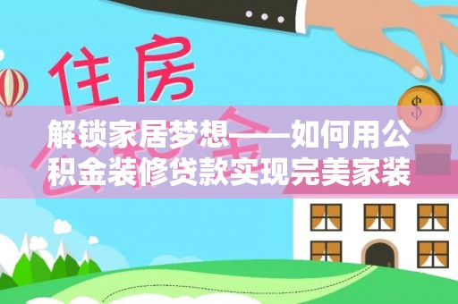迭部解锁家居梦想——如何用公积金装修贷款实现完美家装