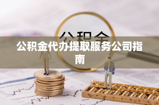 迭部公积金代办提取服务公司指南
