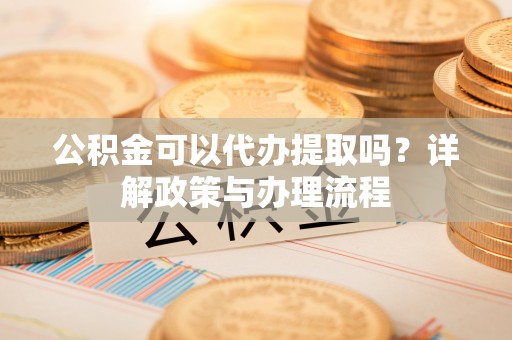 迭部公积金可以代办提取吗？详解政策与办理流程