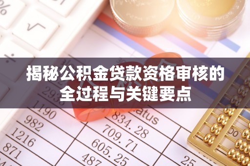 迭部揭秘公积金贷款资格审核的全过程与关键要点