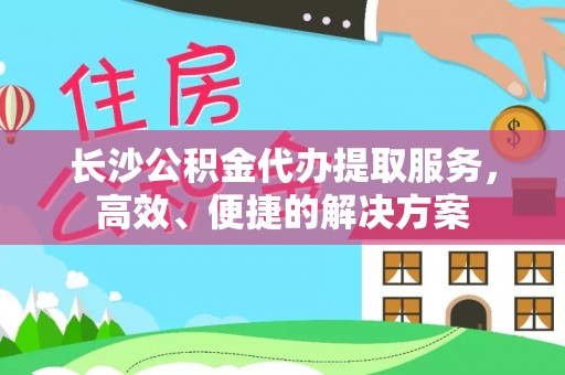 迭部长沙公积金代办提取服务，高效、便捷的解决方案