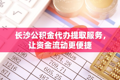 迭部长沙公积金代办提取服务，让资金流动更便捷