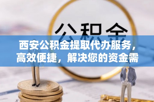 迭部西安公积金提取代办服务，高效便捷，解决您的资金需求