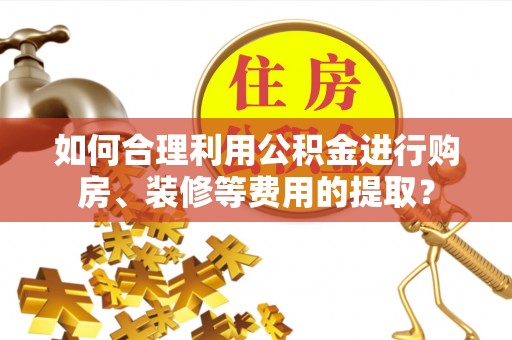 迭部如何合理利用公积金进行购房、装修等费用的提取？
