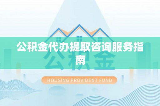 迭部公积金代办提取咨询服务指南