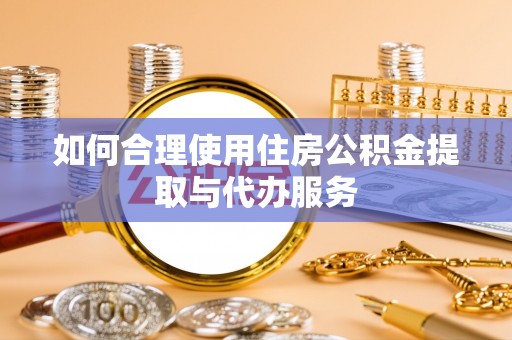 迭部如何合理使用住房公积金提取与代办服务