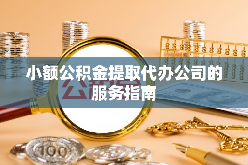 迭部小额公积金提取代办公司的服务指南