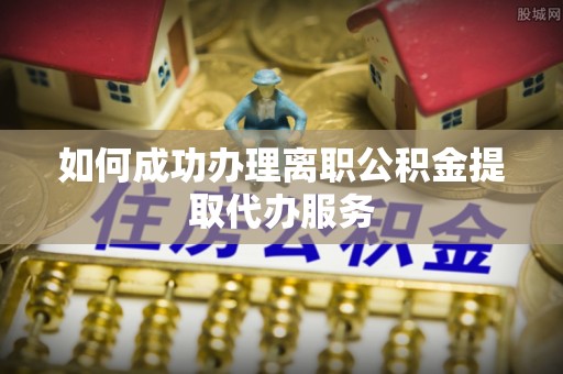 迭部如何成功办理离职公积金提取代办服务