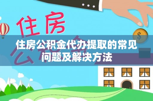 迭部住房公积金代办提取的常见问题及解决方法