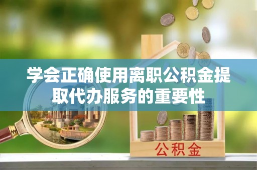 迭部学会正确使用离职公积金提取代办服务的重要性