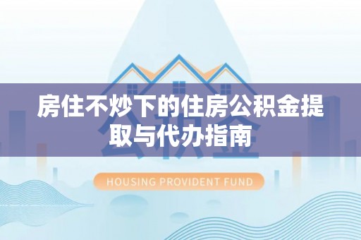 迭部房住不炒下的住房公积金提取与代办指南