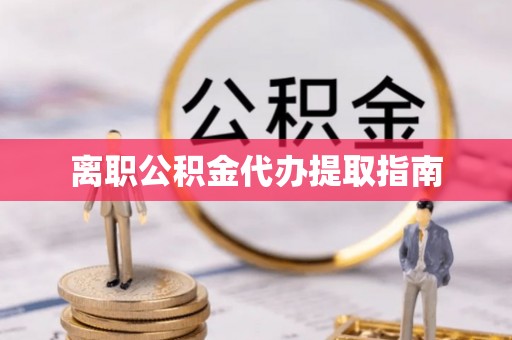 迭部离职公积金代办提取指南