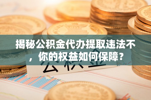 迭部揭秘公积金代办提取违法不，你的权益如何保障？